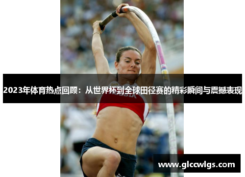 2023年体育热点回顾：从世界杯到全球田径赛的精彩瞬间与震撼表现