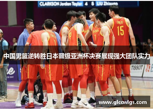 中国男篮逆转胜日本晋级亚洲杯决赛展现强大团队实力
