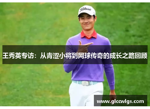 王秀英专访：从青涩小将到网球传奇的成长之路回顾