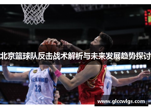 北京篮球队反击战术解析与未来发展趋势探讨