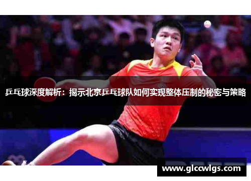 乒乓球深度解析：揭示北京乒乓球队如何实现整体压制的秘密与策略