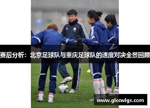 赛后分析：北京足球队与重庆足球队的速度对决全景回顾