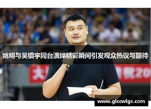 姚明与吴镇宇同台演绎精彩瞬间引发观众热议与期待