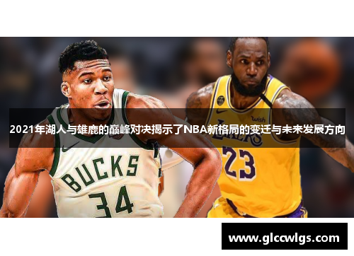 2021年湖人与雄鹿的巅峰对决揭示了NBA新格局的变迁与未来发展方向