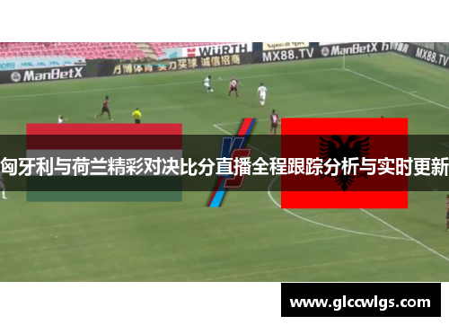 匈牙利与荷兰精彩对决比分直播全程跟踪分析与实时更新