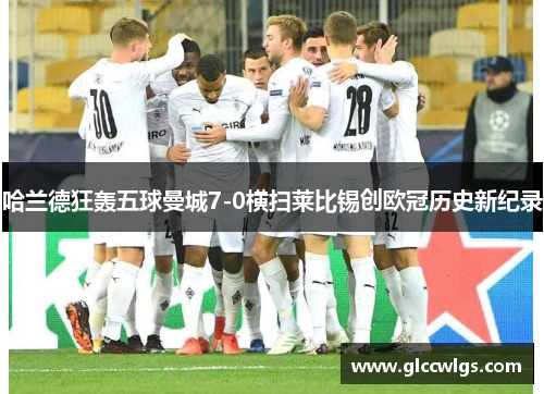 哈兰德狂轰五球曼城7-0横扫莱比锡创欧冠历史新纪录