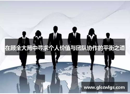 在顾全大局中寻求个人价值与团队协作的平衡之道
