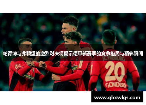 帕德博与弗赖堡的激烈对决将揭示德甲新赛季的竞争格局与精彩瞬间