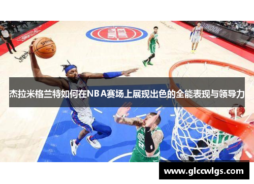 杰拉米格兰特如何在NBA赛场上展现出色的全能表现与领导力