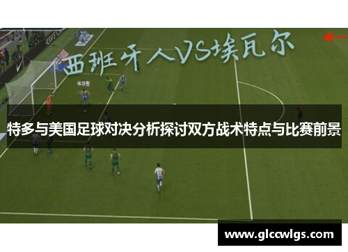 特多与美国足球对决分析探讨双方战术特点与比赛前景
