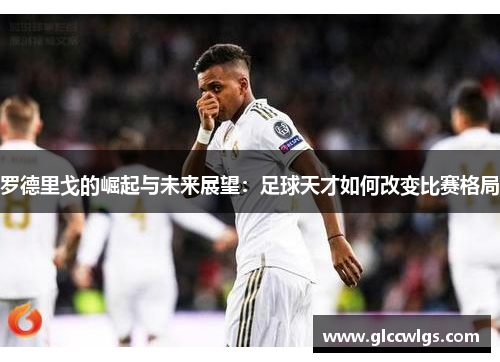 罗德里戈的崛起与未来展望：足球天才如何改变比赛格局