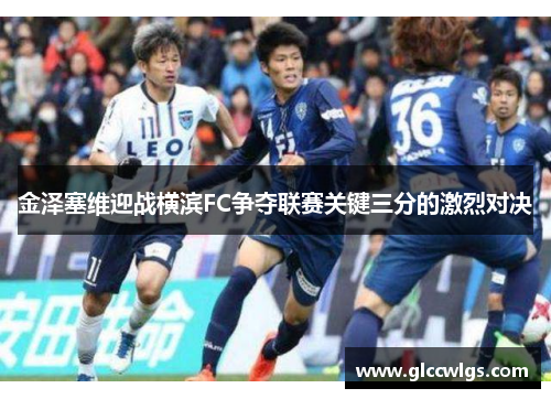 金泽塞维迎战横滨FC争夺联赛关键三分的激烈对决
